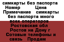 симкарты без паспорта › Номер ­ 333 › Цена ­ 50 › Примечание ­ симкарты без паспорта много всех операторов - Ростовская обл., Ростов-на-Дону г. Сотовые телефоны и связь » Продам sim-карты и номера   